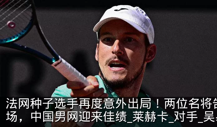 法网种子选手再度意外出局!两位名将告别赛场,中国男网迎来佳绩_莱赫卡_对手_吴易
